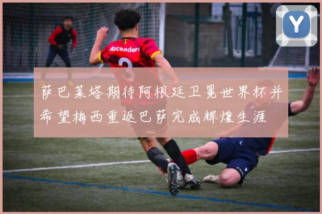 萨巴莱塔期待阿根廷卫冕世界杯并希望梅西重返巴萨完成辉煌生涯