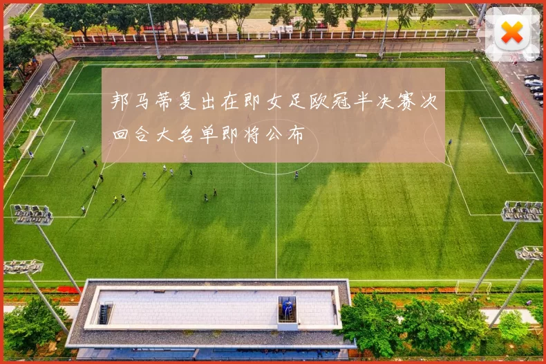 邦马蒂复出在即女足欧冠半决赛次回合大名单即将公布