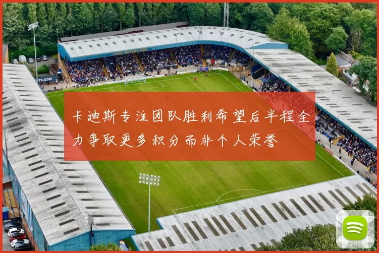 卡迪斯专注团队胜利希望后半程全力争取更多积分而非个人荣誉