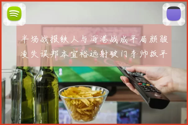 半场战报铁人与海港战成平局颜骏凌失误邦本宜裕远射破门李帅扳平