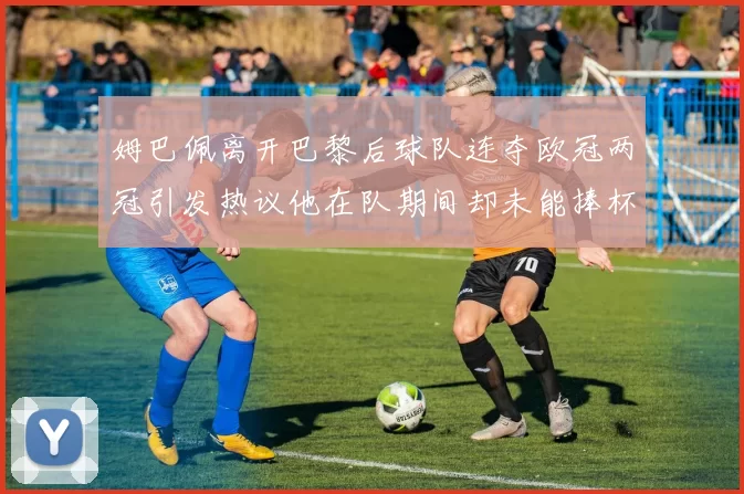 姆巴佩离开巴黎后球队连夺欧冠两冠引发热议他在队期间却未能捧杯