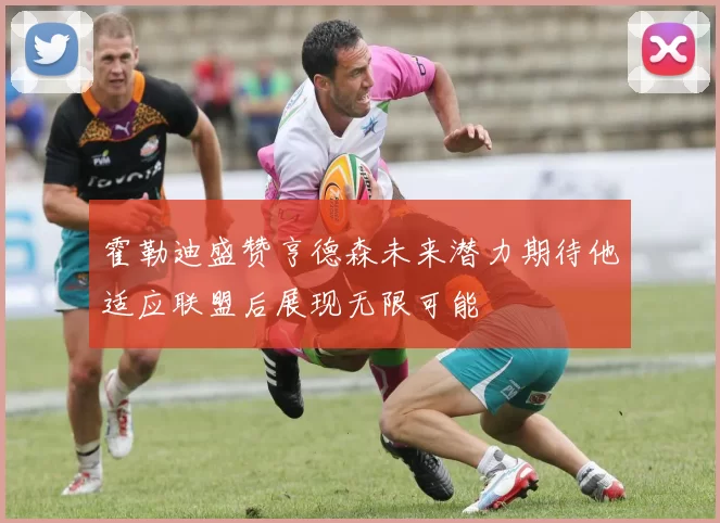 霍勒迪盛赞亨德森未来潜力期待他适应联盟后展现无限可能