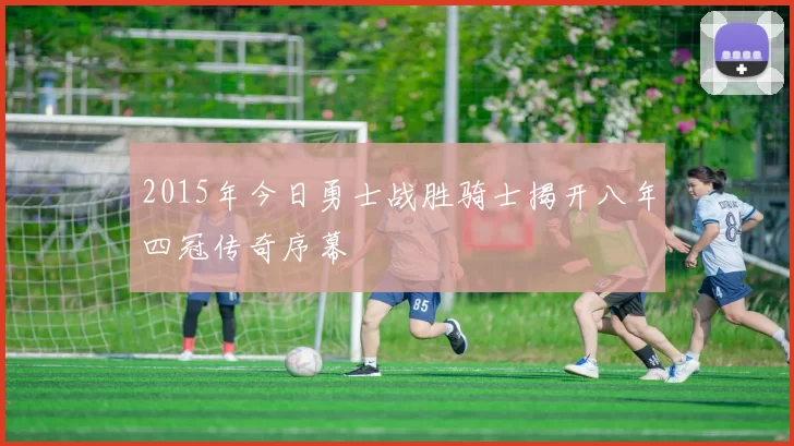 2015年今日勇士战胜骑士揭开八年四冠传奇序幕