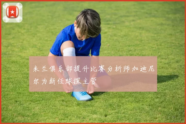 米兰俱乐部提升比赛分析师加迪尼尔为新任球探主管