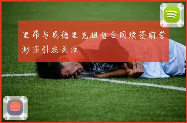 里昂与恩德里克租借合同续签前景渺茫引发关注