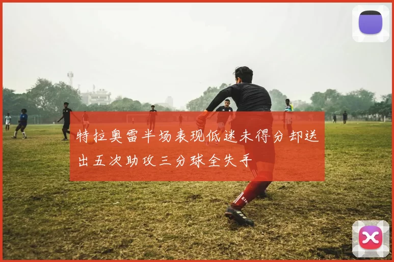 特拉奥雷半场表现低迷未得分却送出五次助攻三分球全失手