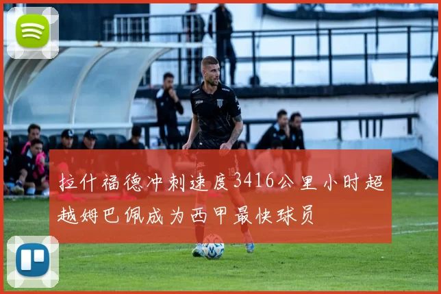 拉什福德冲刺速度3416公里小时超越姆巴佩成为西甲最快球员