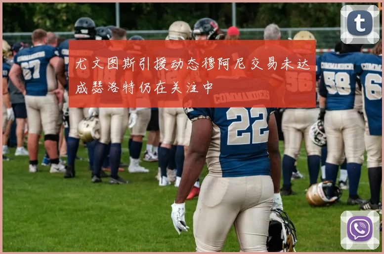 尤文图斯引援动态穆阿尼交易未达成瑟洛特仍在关注中