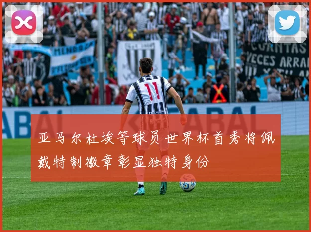亚马尔杜埃等球员世界杯首秀将佩戴特制徽章彰显独特身份