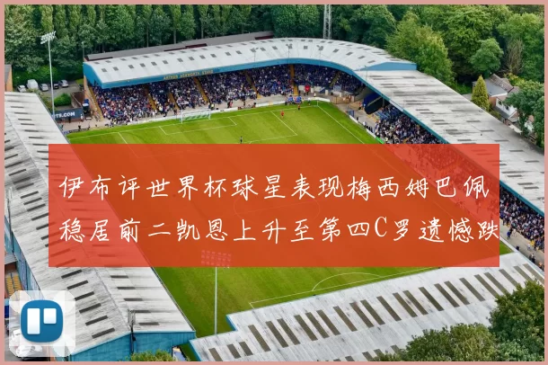 伊布评世界杯球星表现梅西姆巴佩稳居前二凯恩上升至第四C罗遗憾跌出前十
