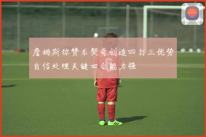 詹姆斯称赞东契奇创造四打三优势自信处理关键回合能力强