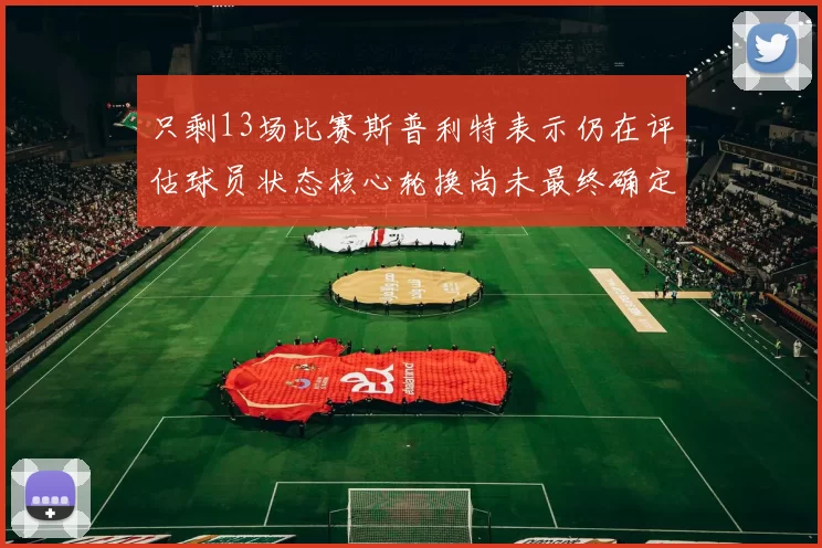 只剩13场比赛斯普利特表示仍在评估球员状态核心轮换尚未最终确定