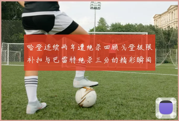 哈登连续两年遭绝杀回顾戈登极限补扣与巴雷特绝杀三分的精彩瞬间