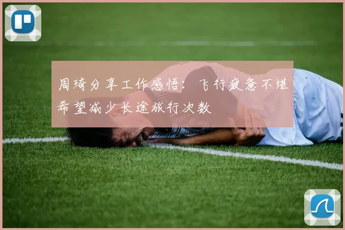 周琦分享工作感悟：飞行疲惫不堪希望减少长途旅行次数