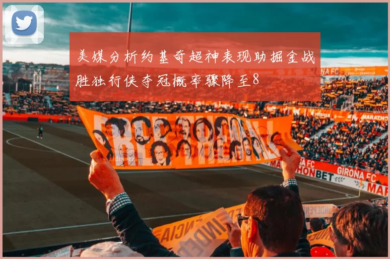 美媒分析约基奇超神表现助掘金战胜独行侠夺冠概率骤降至8