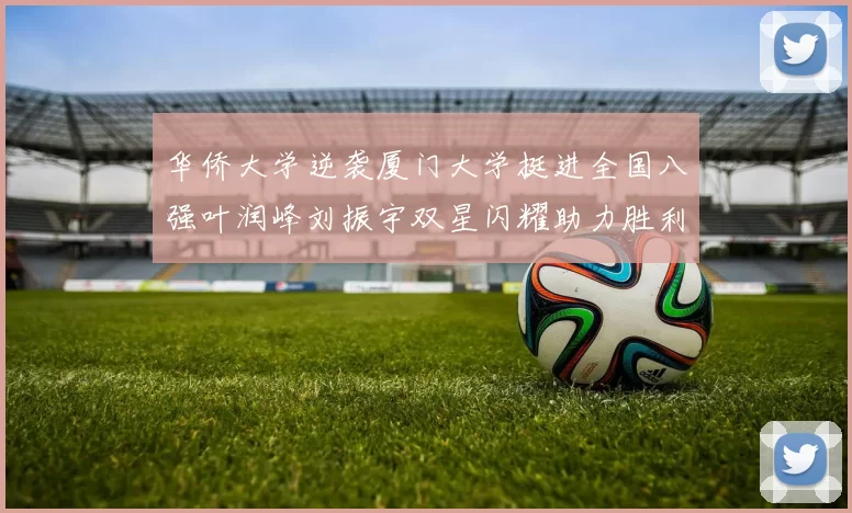 华侨大学逆袭厦门大学挺进全国八强叶润峰刘振宇双星闪耀助力胜利