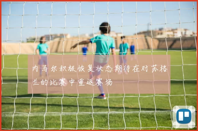 内马尔积极恢复状态期待在对苏格兰的比赛中重返赛场