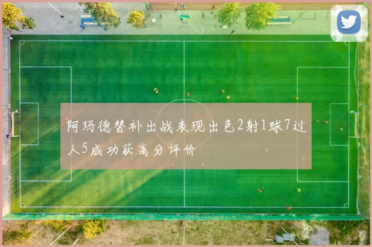 阿玛德替补出战表现出色2射1球7过人5成功获高分评价
