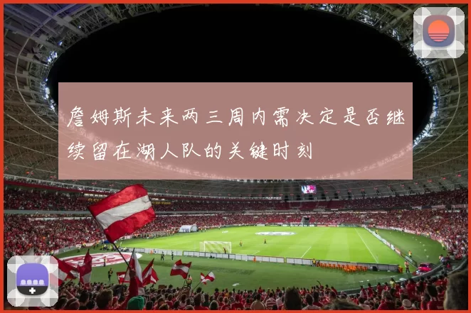 詹姆斯未来两三周内需决定是否继续留在湖人队的关键时刻