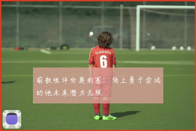 前教练评价奥利塞：场上勇于尝试的他未来潜力无限