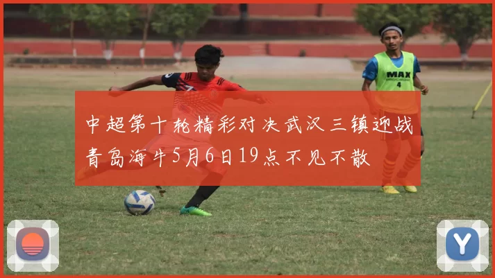 中超第十轮精彩对决武汉三镇迎战青岛海牛5月6日19点不见不散