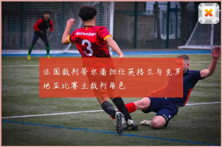 法国裁判蒂尔潘担任英格兰与克罗地亚比赛主裁判角色