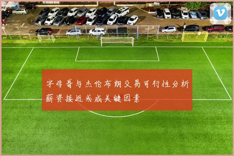 字母哥与杰伦布朗交易可行性分析薪资接近或成关键因素