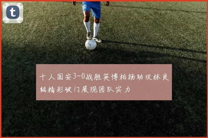 十人国安3-0战胜英博柏杨助攻林良铭精彩破门展现团队实力