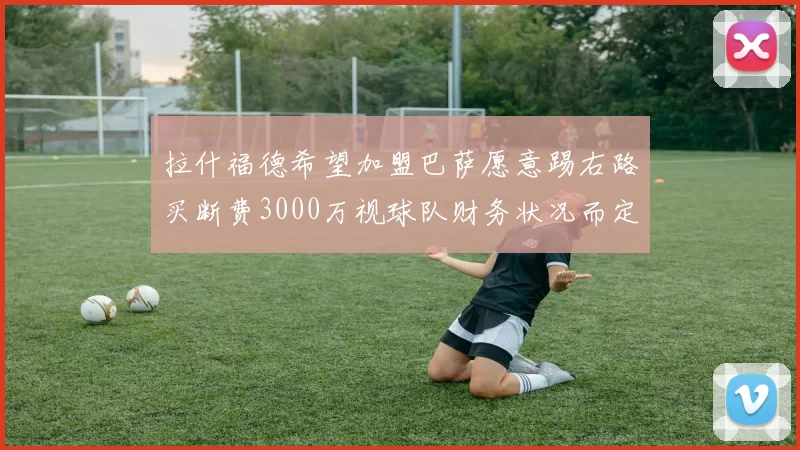 拉什福德希望加盟巴萨愿意踢右路买断费3000万视球队财务状况而定