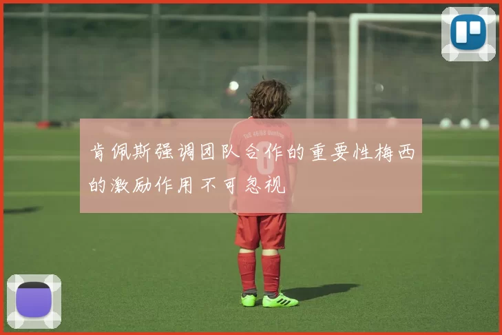 肯佩斯强调团队合作的重要性梅西的激励作用不可忽视