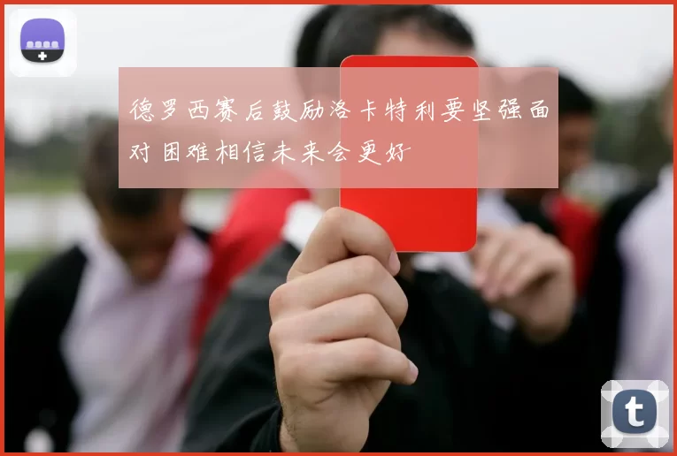 德罗西赛后鼓励洛卡特利要坚强面对困难相信未来会更好