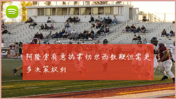 阿隆索有意执掌切尔西教鞭但需更多决策权利