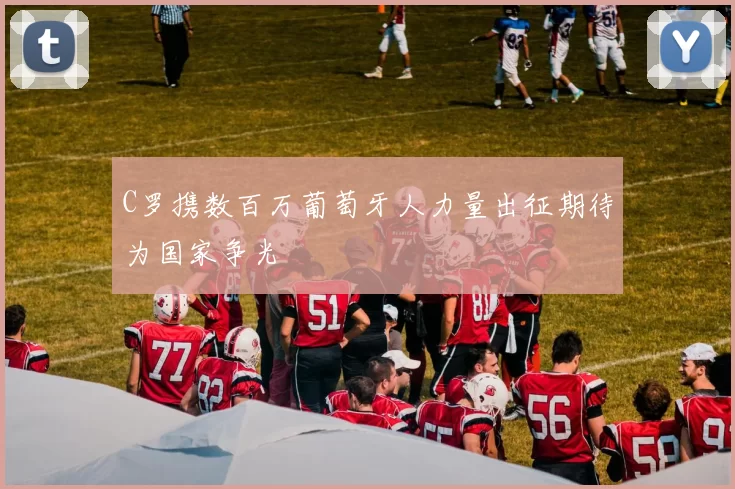 C罗携数百万葡萄牙人力量出征期待为国家争光