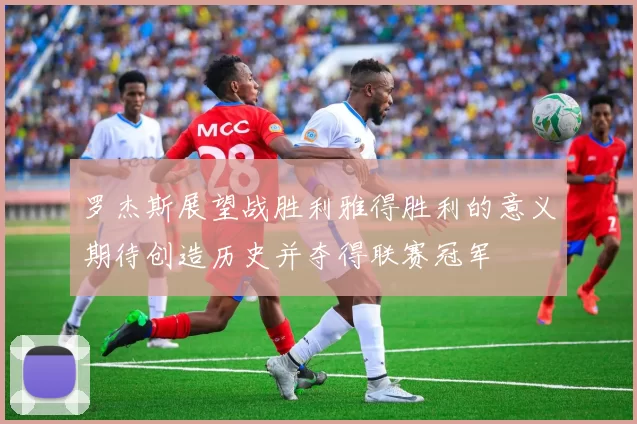 罗杰斯展望战胜利雅得胜利的意义期待创造历史并夺得联赛冠军