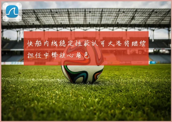 快船内线稳定性获认可大洛将继续担任中锋核心角色